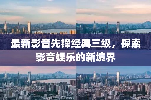 最新影音先锋经典三级，探索影音娱乐的新境界