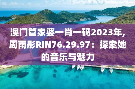 澳门管家婆一肖一码2023年,周雨彤RIN76.29.97：探索她的音乐与魅力