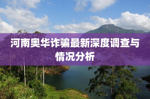 河南奥华诈骗最新深度调查与情况分析