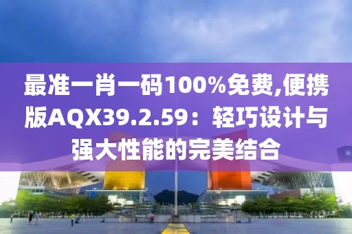 最准一肖一码100%免费,便携版AQX39.2.59：轻巧设计与强大性能的完美结合