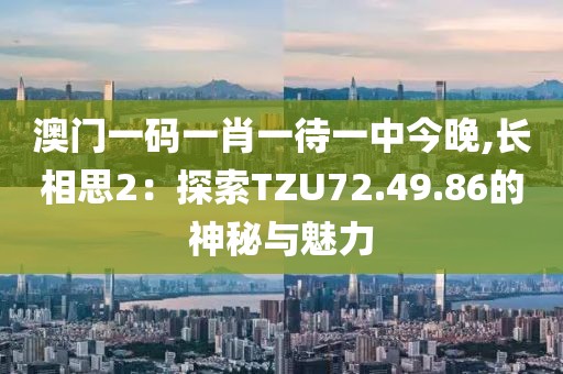 澳门一码一肖一待一中今晚,长相思2：探索TZU72.49.86的神秘与魅力