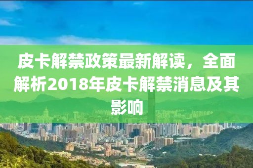 皮卡解禁政策最新解读，全面解析2018年皮卡解禁消息及其影响