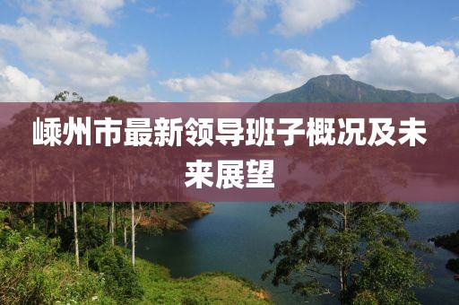 嵊州市最新领导班子概况及未来展望
