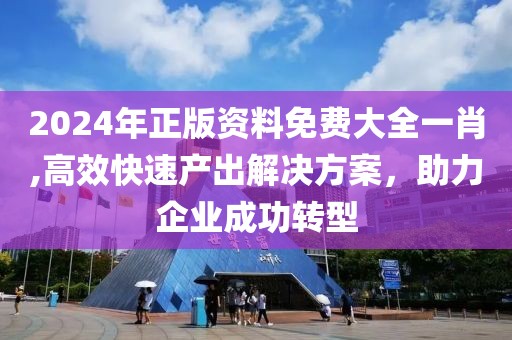 2024年正版资料免费大全一肖,高效快速产出解决方案，助力企业成功转型