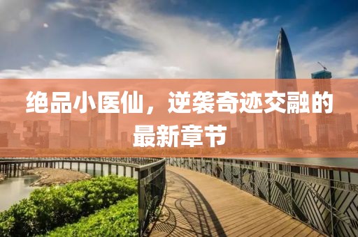 绝品小医仙，逆袭奇迹交融的最新章节