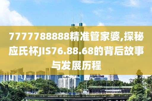7777788888精准管家婆,探秘应氏杯JIS76.88.68的背后故事与发展历程