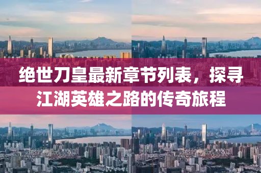 绝世刀皇最新章节列表，探寻江湖英雄之路的传奇旅程