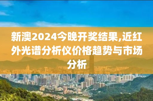新澳2024今晚开奖结果,近红外光谱分析仪价格趋势与市场分析