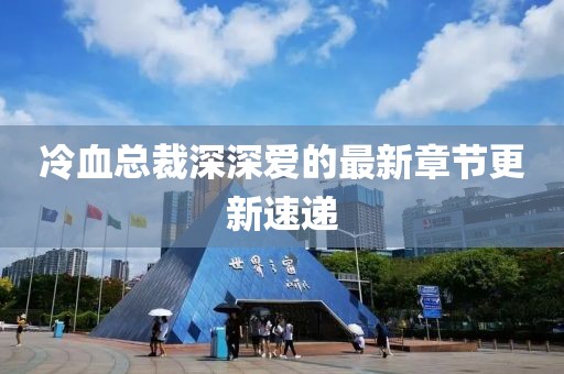冷血总裁深深爱的最新章节更新速递
