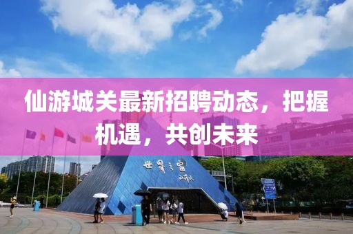 仙游城关最新招聘动态，把握机遇，共创未来