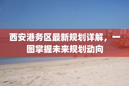 西安港务区最新规划详解，一图掌握未来规划动向