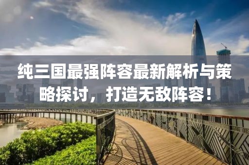 纯三国最强阵容最新解析与策略探讨，打造无敌阵容！