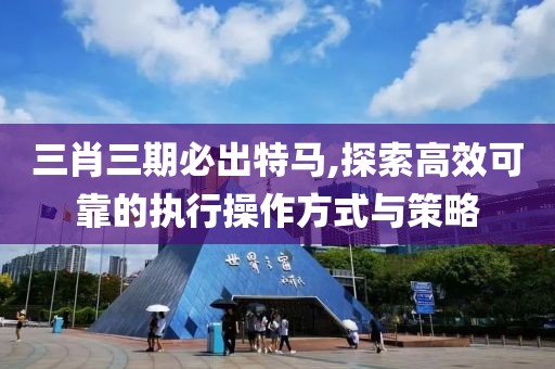 三肖三期必出特马,探索高效可靠的执行操作方式与策略