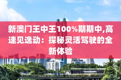 新澳门王中王100%期期中,高速见逸动：探秘灵活驾驶的全新体验