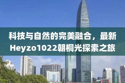 科技与自然的完美融合，最新Heyzo1022朝桐光探索之旅