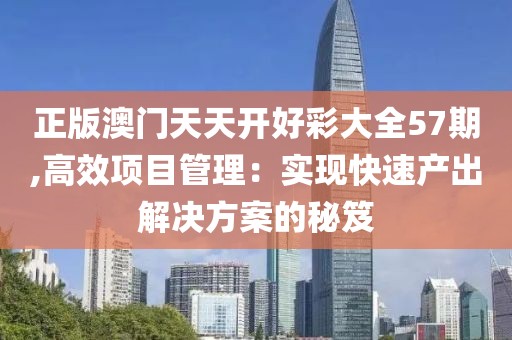 正版澳门天天开好彩大全57期,高效项目管理：实现快速产出解决方案的秘笈