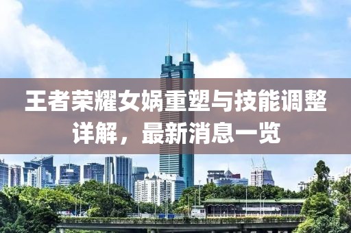 王者荣耀女娲重塑与技能调整详解，最新消息一览