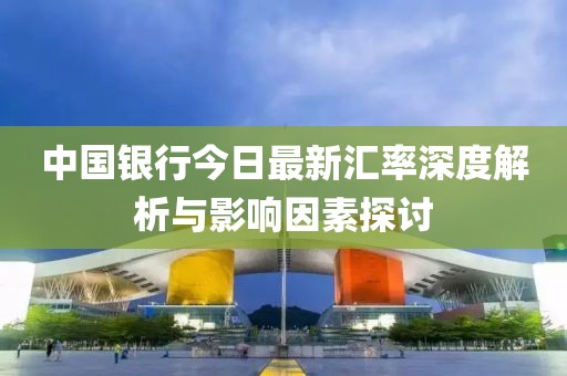 中国银行今日最新汇率深度解析与影响因素探讨