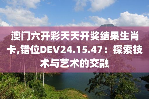 澳门六开彩天天开奖结果生肖卡,错位DEV24.15.47：探索技术与艺术的交融