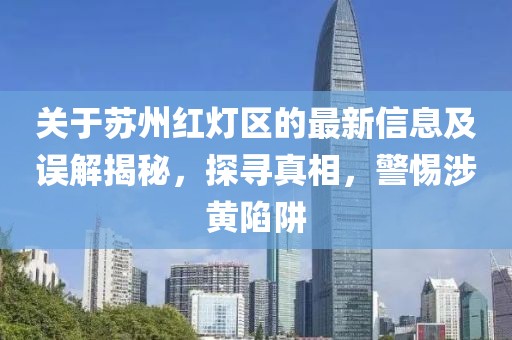 关于苏州红灯区的最新信息及误解揭秘，探寻真相，警惕涉黄陷阱
