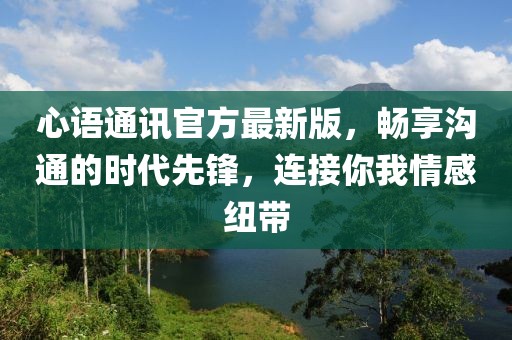 心语通讯官方最新版，畅享沟通的时代先锋，连接你我情感纽带