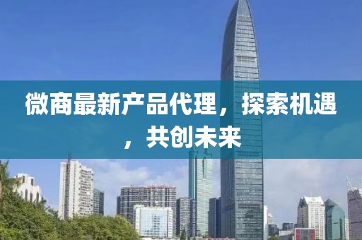 微商最新产品代理，探索机遇，共创未来