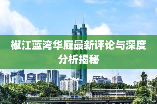 椒江蓝湾华庭最新评论与深度分析揭秘
