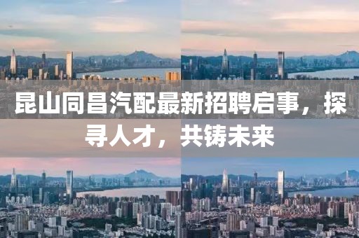 昆山同昌汽配最新招聘启事，探寻人才，共铸未来