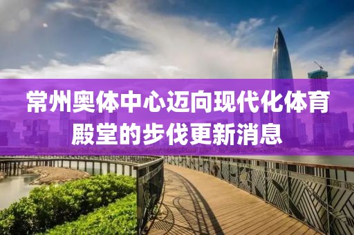 常州奥体中心迈向现代化体育殿堂的步伐更新消息