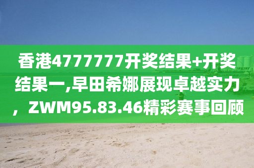 香港4777777开奖结果+开奖结果一,早田希娜展现卓越实力，ZWM95.83.46精彩赛事回顾
