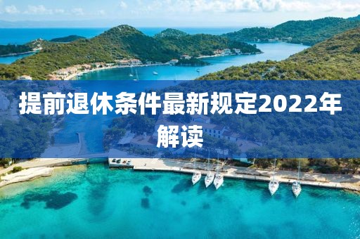 提前退休条件最新规定2022年解读