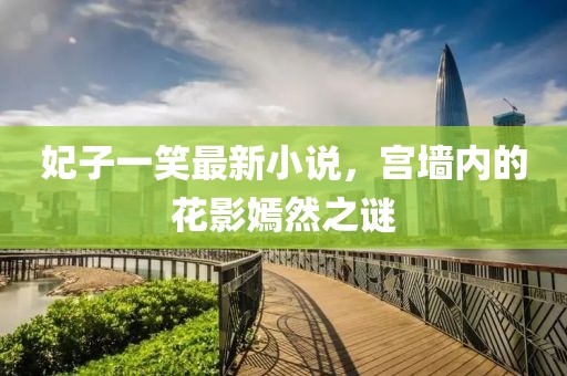 妃子一笑最新小说，宫墙内的花影嫣然之谜