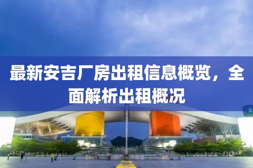 最新安吉厂房出租信息概览，全面解析出租概况