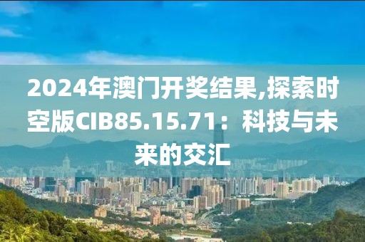 2024年澳门开奖结果,探索时空版CIB85.15.71：科技与未来的交汇
