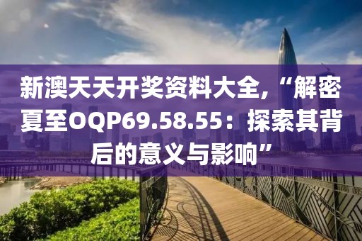 新澳天天开奖资料大全,“解密夏至OQP69.58.55：探索其背后的意义与影响”