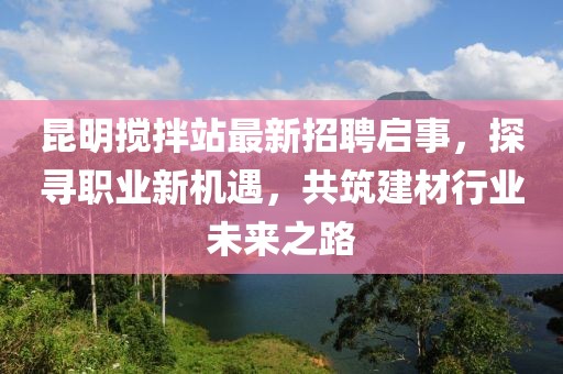 昆明搅拌站最新招聘启事，探寻职业新机遇，共筑建材行业未来之路