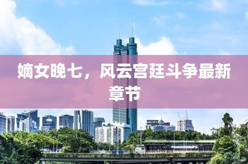 嫡女晚七，风云宫廷斗争最新章节