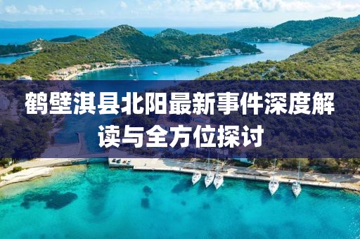 鹤壁淇县北阳最新事件深度解读与全方位探讨