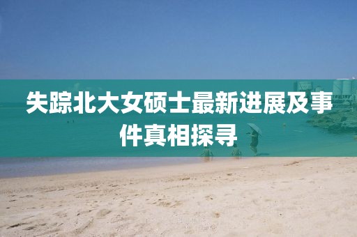 失踪北大女硕士最新进展及事件真相探寻