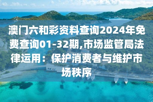 澳门六和彩资料查询2024年免费查询01-32期,市场监管局法律运用：保护消费者与维护市场秩序