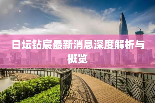 日坛钻宸最新消息深度解析与概览