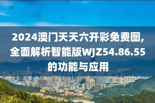 2024澳门天天六开彩免费图,全面解析智能版WJZ54.86.55的功能与应用