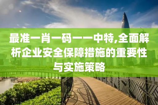 最准一肖一码一一中特,全面解析企业安全保障措施的重要性与实施策略