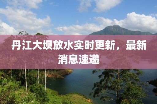 丹江大坝放水实时更新，最新消息速递