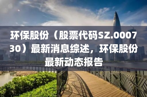 环保股份（股票代码SZ.000730）最新消息综述，环保股份最新动态报告