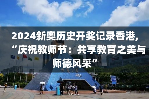 2024新奥历史开奖记录香港,“庆祝教师节：共享教育之美与师德风采”