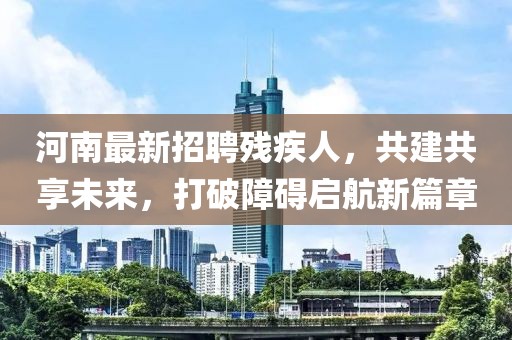 河南最新招聘残疾人，共建共享未来，打破障碍启航新篇章