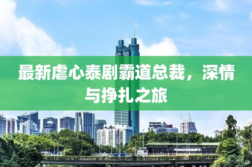 最新虐心泰剧霸道总裁，深情与挣扎之旅