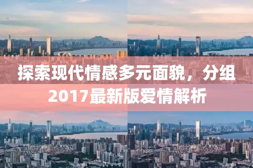 探索现代情感多元面貌，分组2017最新版爱情解析