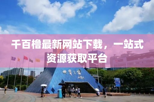 千百橹最新网站下载，一站式资源获取平台